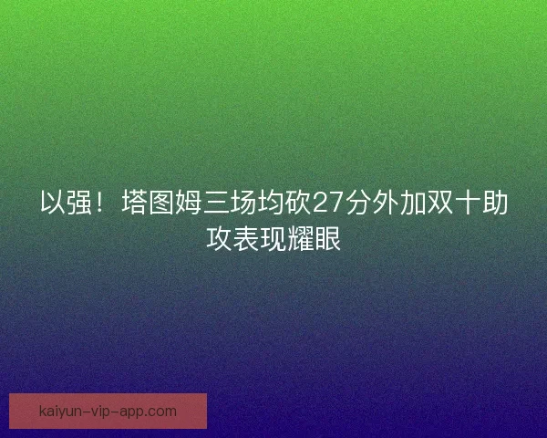 以强！塔图姆三场均砍27分外加双十助攻表现耀眼