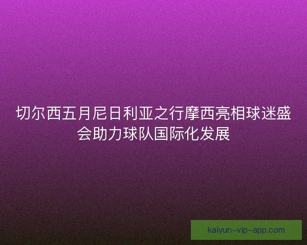切尔西五月尼日利亚之行摩西亮相球迷盛会助力球队国际化发展