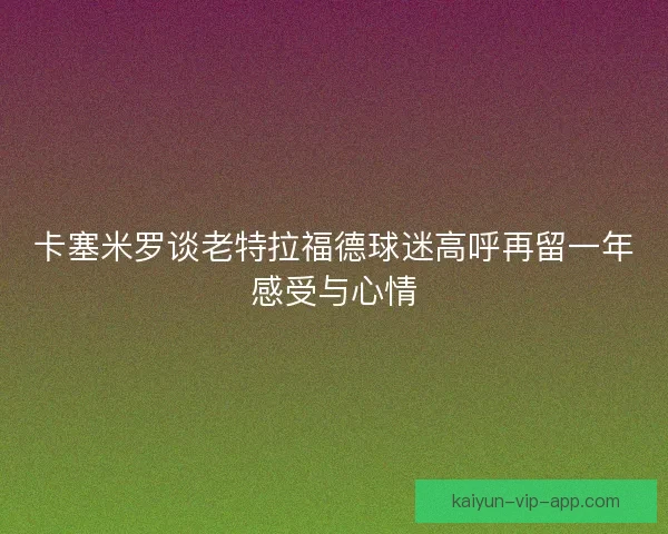 卡塞米罗谈老特拉福德球迷高呼再留一年感受与心情