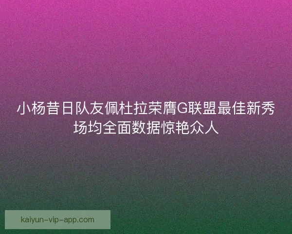小杨昔日队友佩杜拉荣膺G联盟最佳新秀场均全面数据惊艳众人