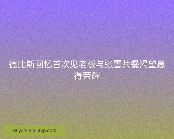 德比斯回忆首次见老板与张雪共餐渴望赢得荣耀