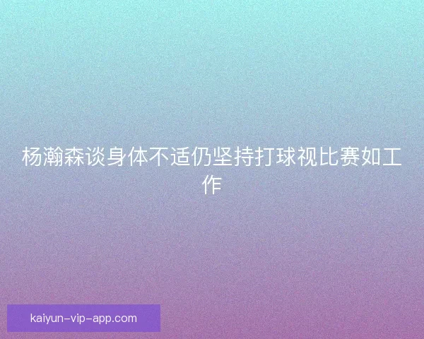 杨瀚森谈身体不适仍坚持打球视比赛如工作
