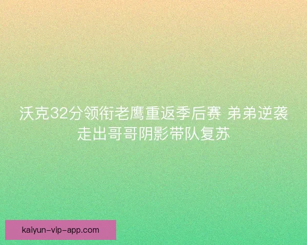沃克32分领衔老鹰重返季后赛 弟弟逆袭走出哥哥阴影带队复苏