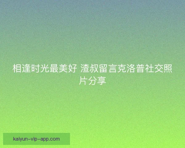 相逢时光最美好 渣叔留言克洛普社交照片分享