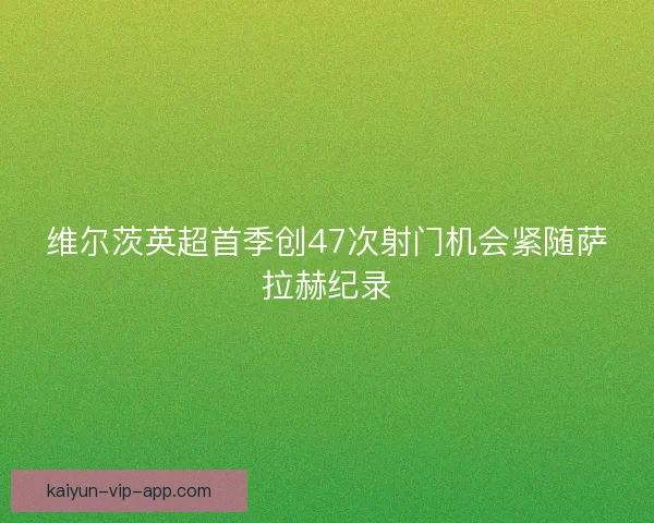 维尔茨英超首季创47次射门机会紧随萨拉赫纪录
