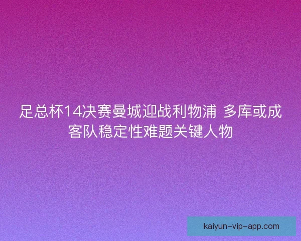 足总杯14决赛曼城迎战利物浦 多库或成客队稳定性难题关键人物