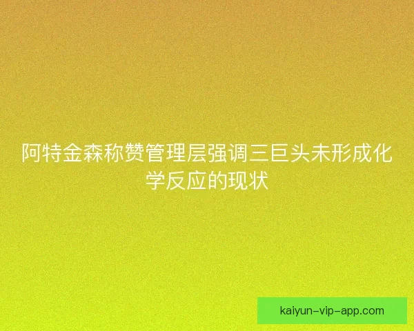 阿特金森称赞管理层强调三巨头未形成化学反应的现状