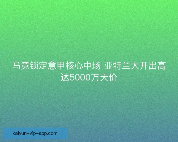 马竞锁定意甲核心中场 亚特兰大开出高达5000万天价