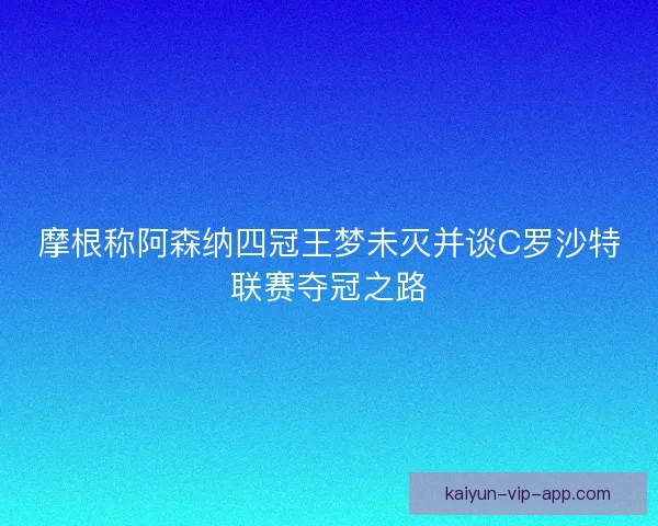 摩根称阿森纳四冠王梦未灭并谈C罗沙特联赛夺冠之路
