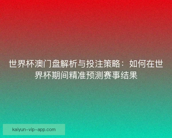 世界杯澳门盘解析与投注策略：如何在世界杯期间精准预测赛事结果