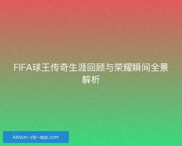 FIFA球王传奇生涯回顾与荣耀瞬间全景解析