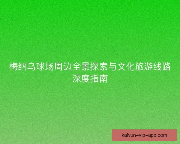 梅纳乌球场周边全景探索与文化旅游线路深度指南
