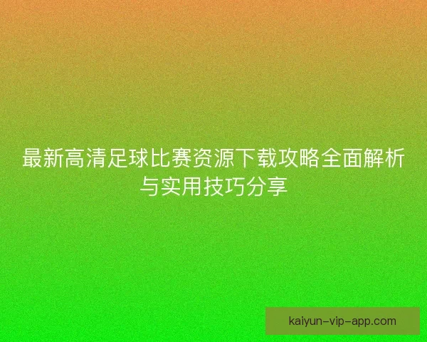 最新高清足球比赛资源下载攻略全面解析与实用技巧分享