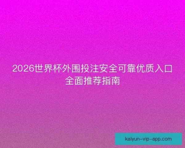 2026世界杯外围投注安全可靠优质入口全面推荐指南 2026世界杯外围投注安全可靠优质入口全面推荐指南
