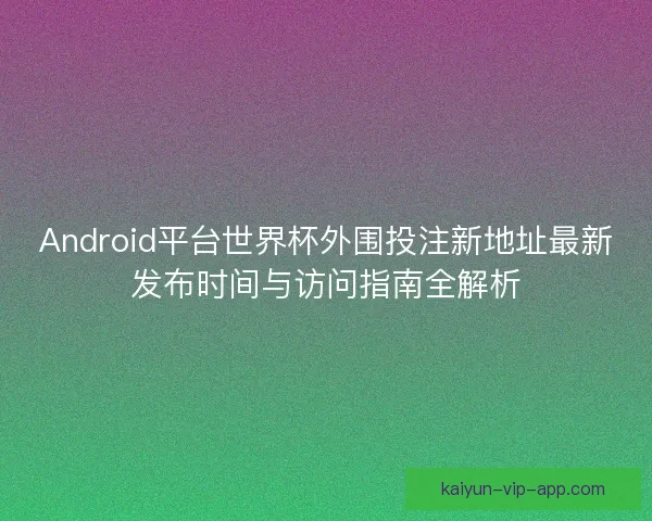 Android平台世界杯外围投注新地址最新发布时间与访问指南全解析