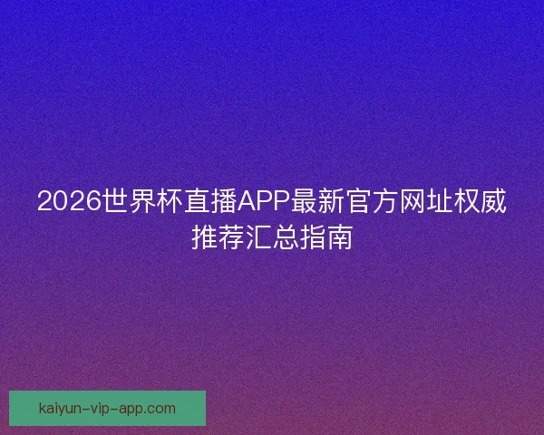 2026世界杯直播APP最新官方网址权威推荐汇总指南 2026世界杯直播APP最新官方网址权威推荐汇总指南