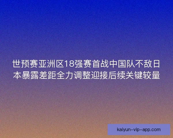 世预赛亚洲区18强赛首战中国队不敌日本暴露差距全力调整迎接后续关键较量 世预赛亚洲区18强赛首战中国队不敌日本暴露差距全力调整迎接后续关键较量