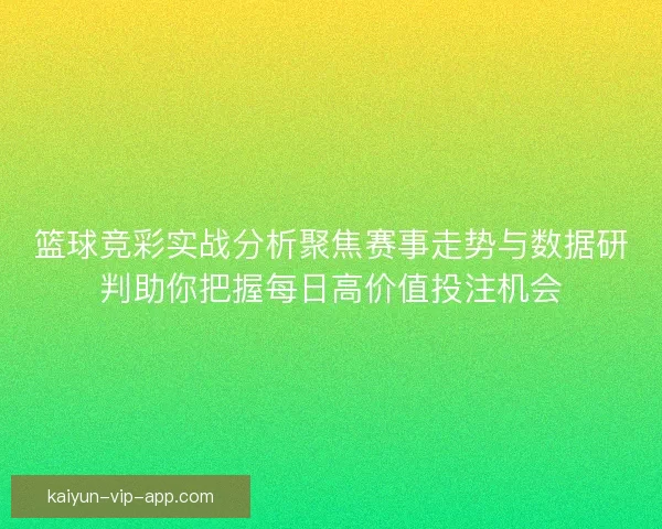 篮球竞彩实战分析聚焦赛事走势与数据研判助你把握每日高价值投注机会