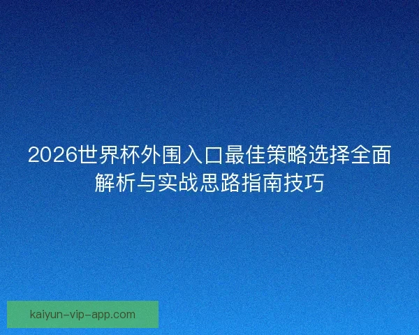 2026世界杯外围入口最佳策略选择全面解析与实战思路指南技巧 2026世界杯外围入口最佳策略选择全面解析与实战思路指南技巧