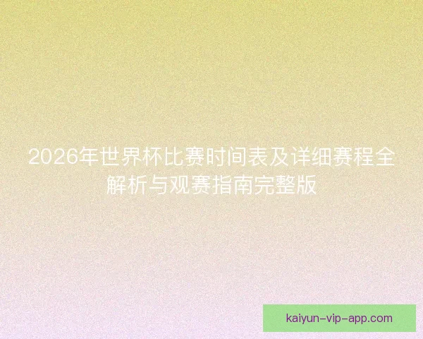 2026年世界杯比赛时间表及详细赛程全解析与观赛指南完整版 2026年世界杯比赛时间表及详细赛程全解析与观赛指南完整版