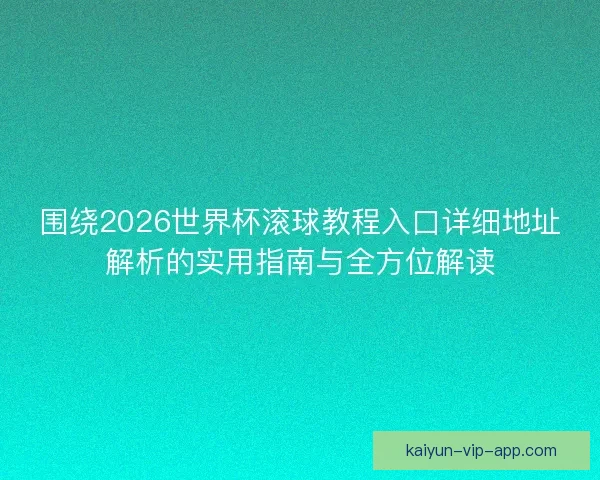 围绕2026世界杯滚球教程入口详细地址解析的实用指南与全方位解读