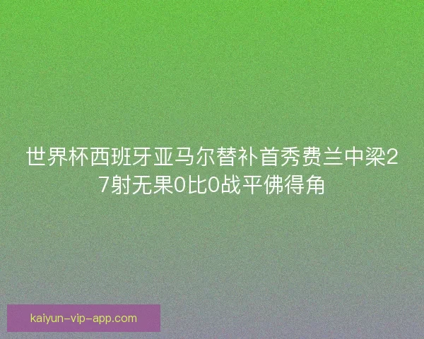 世界杯西班牙亚马尔替补首秀费兰中梁27射无果0比0战平佛得角 世界杯西班牙亚马尔替补首秀费兰中梁27射无果0比0战平佛得角