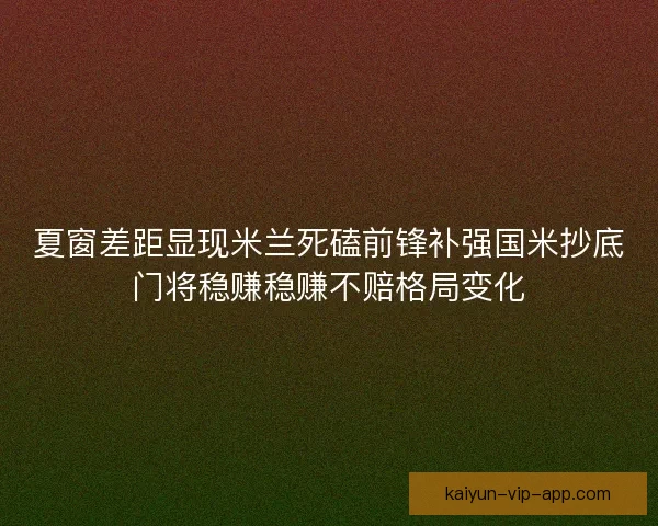 夏窗差距显现米兰死磕前锋补强国米抄底门将稳赚稳赚不赔格局变化 夏窗差距显现米兰死磕前锋补强国米抄底门将稳赚稳赚不赔格局变化